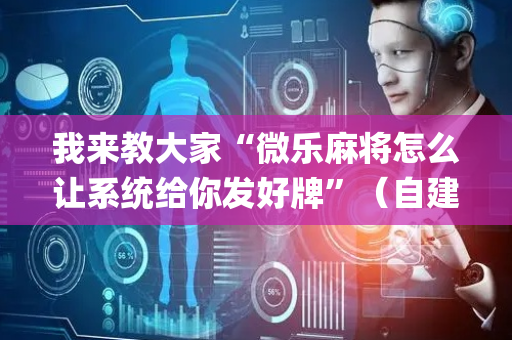我来教大家“微乐麻将怎么让系统给你发好牌”（自建房怎么赢)