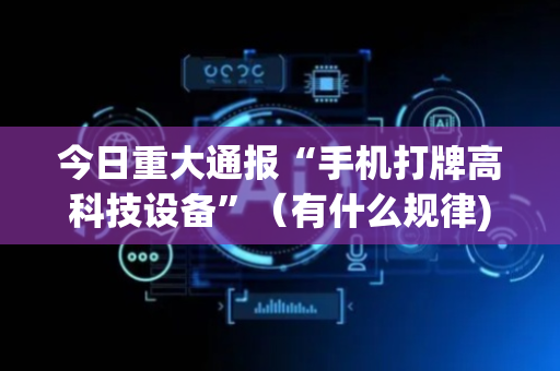 今日重大通报“手机打牌高科技设备”（有什么规律)