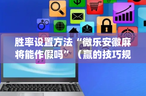 胜率设置方法“微乐安徽麻将能作假吗”（赢的技巧规律)