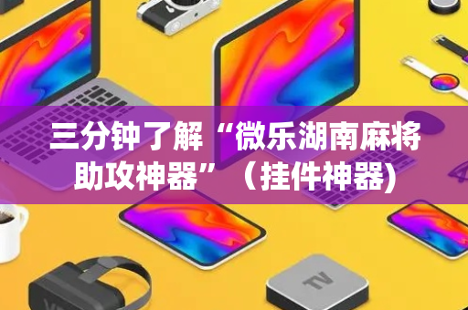 三分钟了解“微乐湖南麻将助攻神器”（挂件神器)