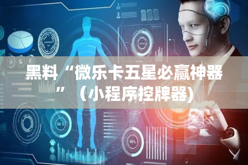黑料“微乐卡五星必赢神器”（小程序控牌器)