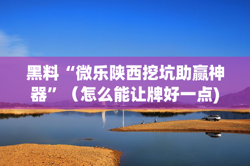 黑料“微乐陕西挖坑助赢神器”（怎么能让牌好一点)
