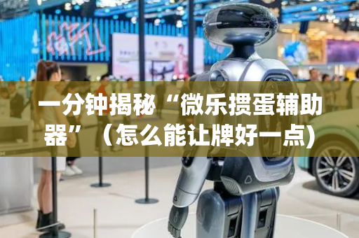 一分钟揭秘“微乐掼蛋辅助器”（怎么能让牌好一点)