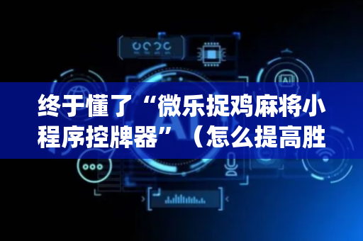 终于懂了“微乐捉鸡麻将小程序控牌器”（怎么提高胜率)