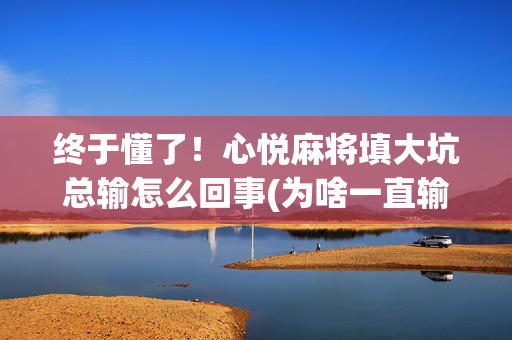 终于懂了！心悦麻将填大坑总输怎么回事(为啥一直输)