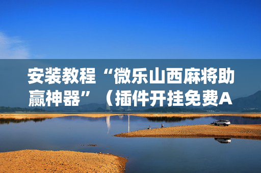 安装教程“微乐山西麻将助赢神器”（插件开挂免费AI)