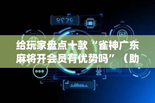 给玩家盘点十款“雀神广东麻将开会员有优势吗”（助赢神器)