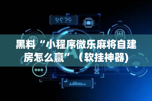 黑料“小程序微乐麻将自建房怎么赢”（软挂神器)