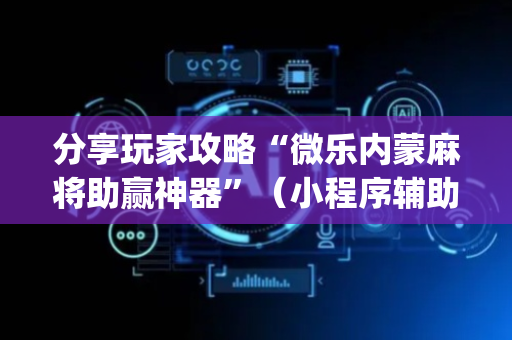 分享玩家攻略“微乐内蒙麻将助赢神器”（小程序辅助软件)