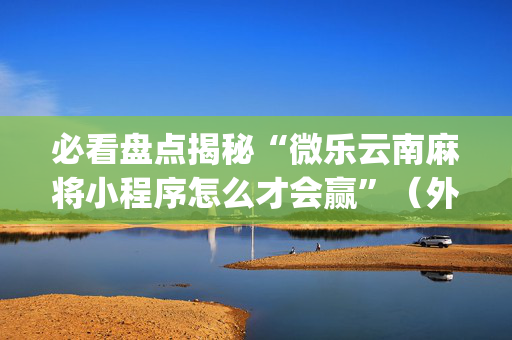 必看盘点揭秘“微乐云南麻将小程序怎么才会赢”（外辅工具)