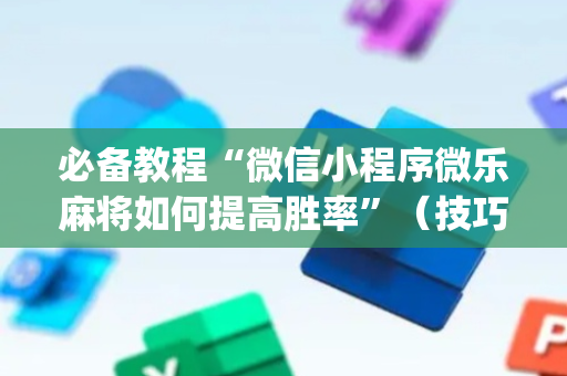 必备教程“微信小程序微乐麻将如何提高胜率”（技巧和打好牌方法)