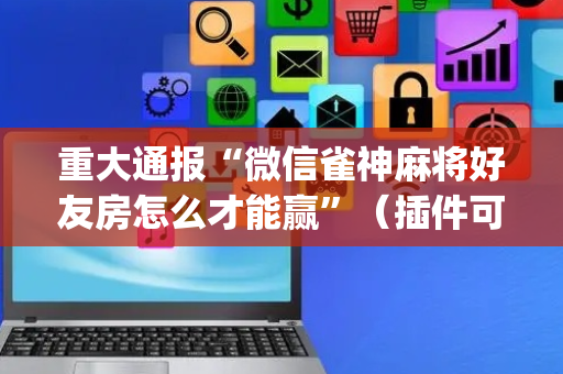 重大通报“微信雀神麻将好友房怎么才能赢”（插件可信吗)