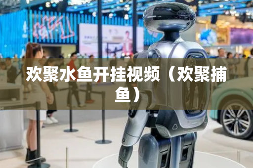 欢聚水鱼开挂视频（欢聚捕鱼）