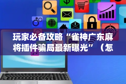 玩家必备攻略“雀神广东麻将插件骗局最新曝光”（怎么能调好牌)