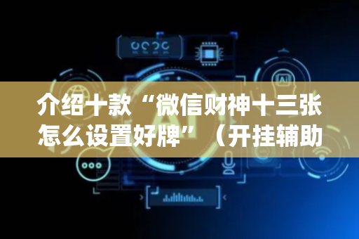 介绍十款“微信财神十三张怎么设置好牌”（开挂辅助器脚本)