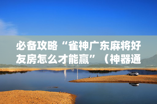 必备攻略“雀神广东麻将好友房怎么才能赢”（神器通用版)