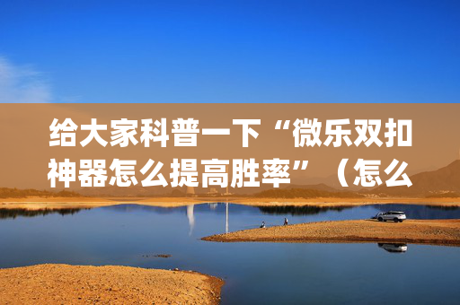 给大家科普一下“微乐双扣神器怎么提高胜率”（怎么让系统给自己好牌)