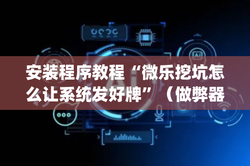 安装程序教程“微乐挖坑怎么让系统发好牌”（做弊器软件下载)