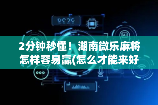 2分钟秒懂！湖南微乐麻将怎样容易赢(怎么才能来好牌)