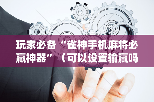 玩家必备“雀神手机麻将必赢神器”（可以设置输赢吗)