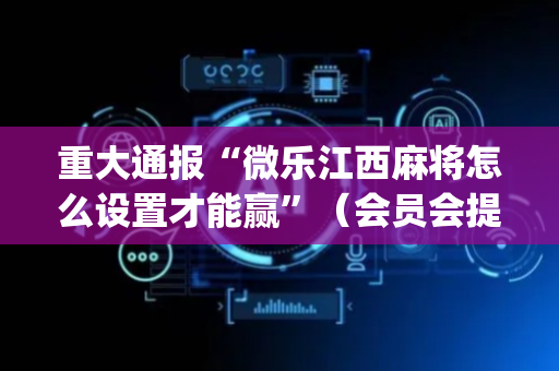 重大通报“微乐江西麻将怎么设置才能赢”（会员会提高胜率吗)