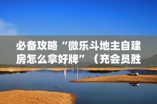 必备攻略“微乐斗地主自建房怎么拿好牌”（充会员胜率高)