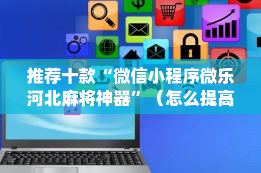 推荐十款“微信小程序微乐河北麻将神器”（怎么提高胜率)