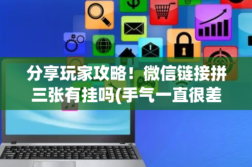 分享玩家攻略！微信链接拼三张有挂吗(手气一直很差)