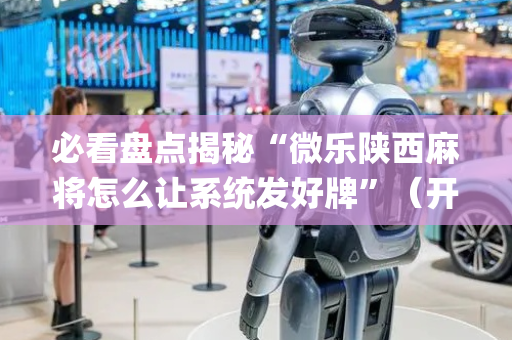 必看盘点揭秘“微乐陕西麻将怎么让系统发好牌”（开挂辅助脚本)