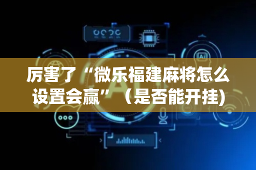 厉害了“微乐福建麻将怎么设置会赢”（是否能开挂)