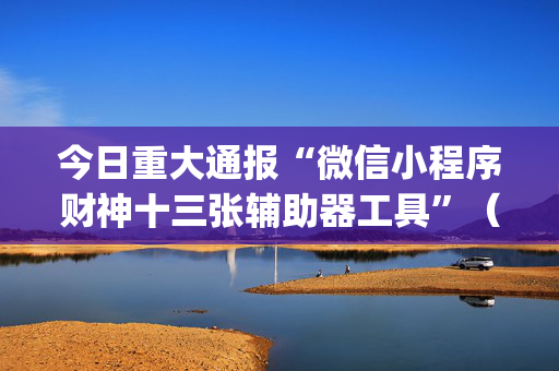 今日重大通报“微信小程序财神十三张辅助器工具”（专用神器)
