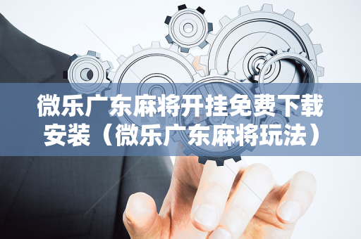 微乐广东麻将开挂免费下载安装（微乐广东麻将玩法）