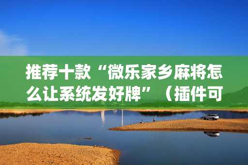 推荐十款“微乐家乡麻将怎么让系统发好牌”（插件可信吗)