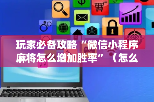 玩家必备攻略“微信小程序麻将怎么增加胜率”（怎么控制输赢)