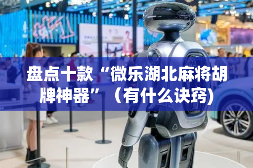 盘点十款“微乐湖北麻将胡牌神器”（有什么诀窍)