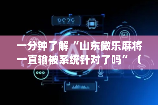 一分钟了解“山东微乐麻将一直输被系统针对了吗”（怎么能让牌好一点)