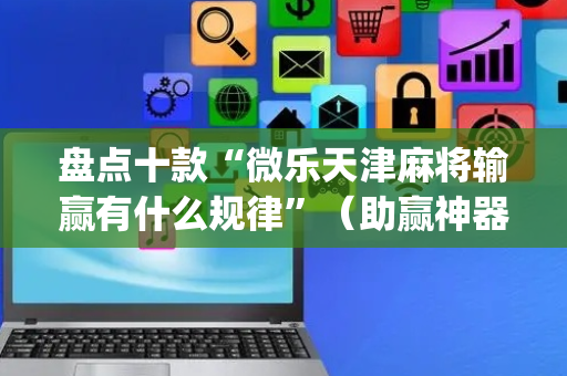 盘点十款“微乐天津麻将输赢有什么规律”（助赢神器)