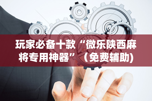玩家必备十款“微乐陕西麻将专用神器”（免费辅助)