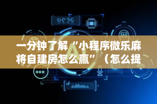 一分钟了解“小程序微乐麻将自建房怎么赢”（怎么提高胜率)
