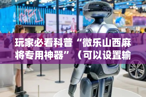 玩家必看科普“微乐山西麻将专用神器”（可以设置输赢吗)