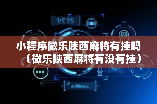 小程序微乐陕西麻将有挂吗（微乐陕西麻将有没有挂）