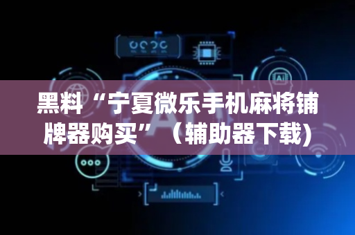 黑料“宁夏微乐手机麻将铺牌器购买”（辅助器下载)
