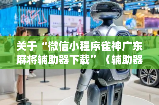 关于“微信小程序雀神广东麻将辅助器下载”（辅助器下载)