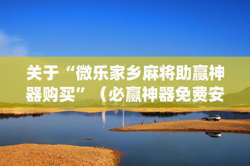 关于“微乐家乡麻将助赢神器购买”（必赢神器免费安装)