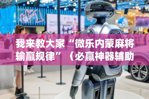 我来教大家“微乐内蒙麻将输赢规律”（必赢神器辅助器)