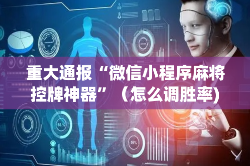 重大通报“微信小程序麻将控牌神器”（怎么调胜率)