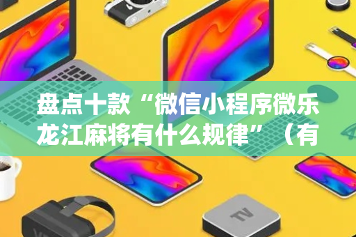 盘点十款“微信小程序微乐龙江麻将有什么规律”（有没有猫腻)