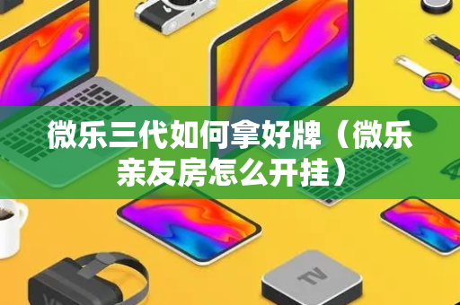 微乐三代如何拿好牌（微乐亲友房怎么开挂）