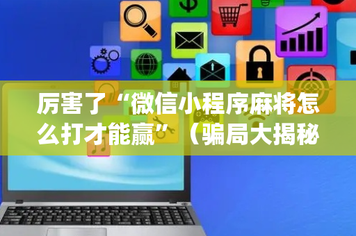 厉害了“微信小程序麻将怎么打才能赢”（骗局大揭秘)