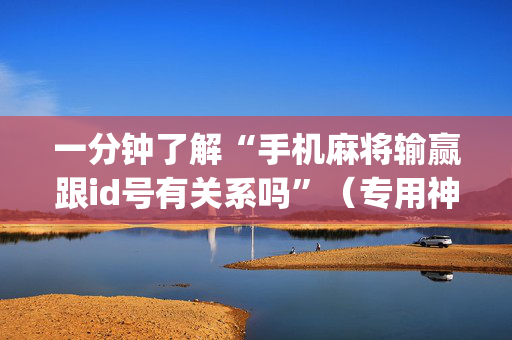一分钟了解“手机麻将输赢跟id号有关系吗”（专用神器)